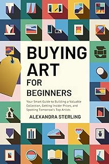 Buying Art For Beginners: Your Smart Guide to Building a Valuable Collection, Getting Insider Prices, and Spotting Tomorrow's Top Artists
