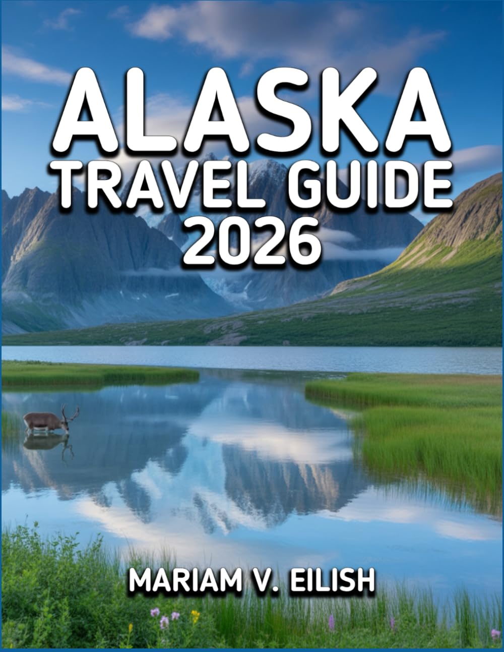 ALASKA TRAVEL GUIDE 2026: Discover the Untamed Edge of America—Where Ice, Wilderness, and Wonder Collide