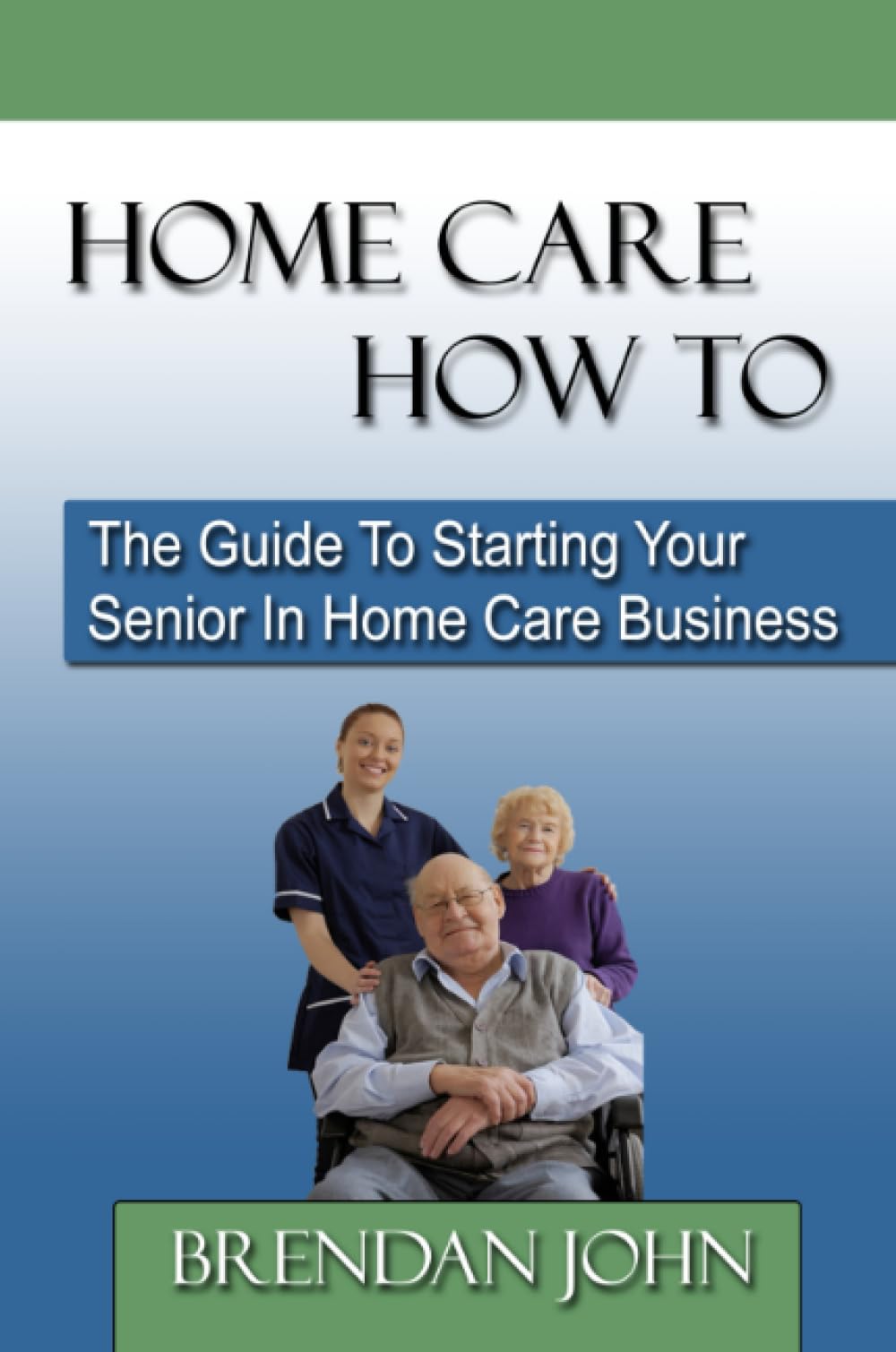 HOME CARE HOW TO - The Guide To Starting Your Senior In Home Care Business Paperback – March 15, 2011