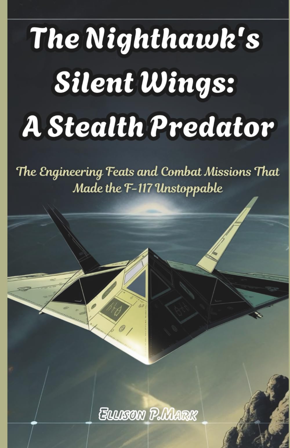 The Nighthawk's Silent Wings: A Stealth Predator: The Engineering Feats and Combat Missions That Made the F-117 Unstoppable