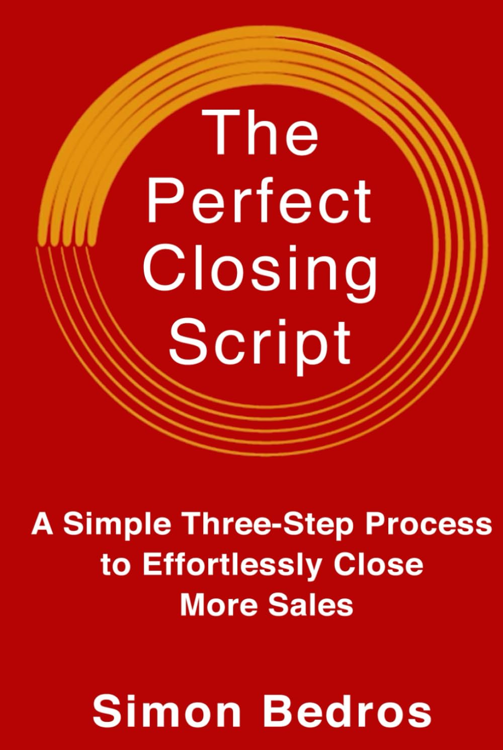 The Perfect Closing Script: A Simple Three-Step Process to Effortlessly Close More Sales (Communication Skills , Sales Techniques, Handling Objections, Closing Deals) 2nd Edition: Revised & Expanded