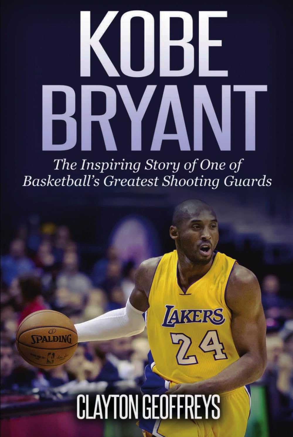 Kobe Bryant: The Inspiring Story of One of Basketball's Greatest Shooting Guards (Basketball Biography Books)