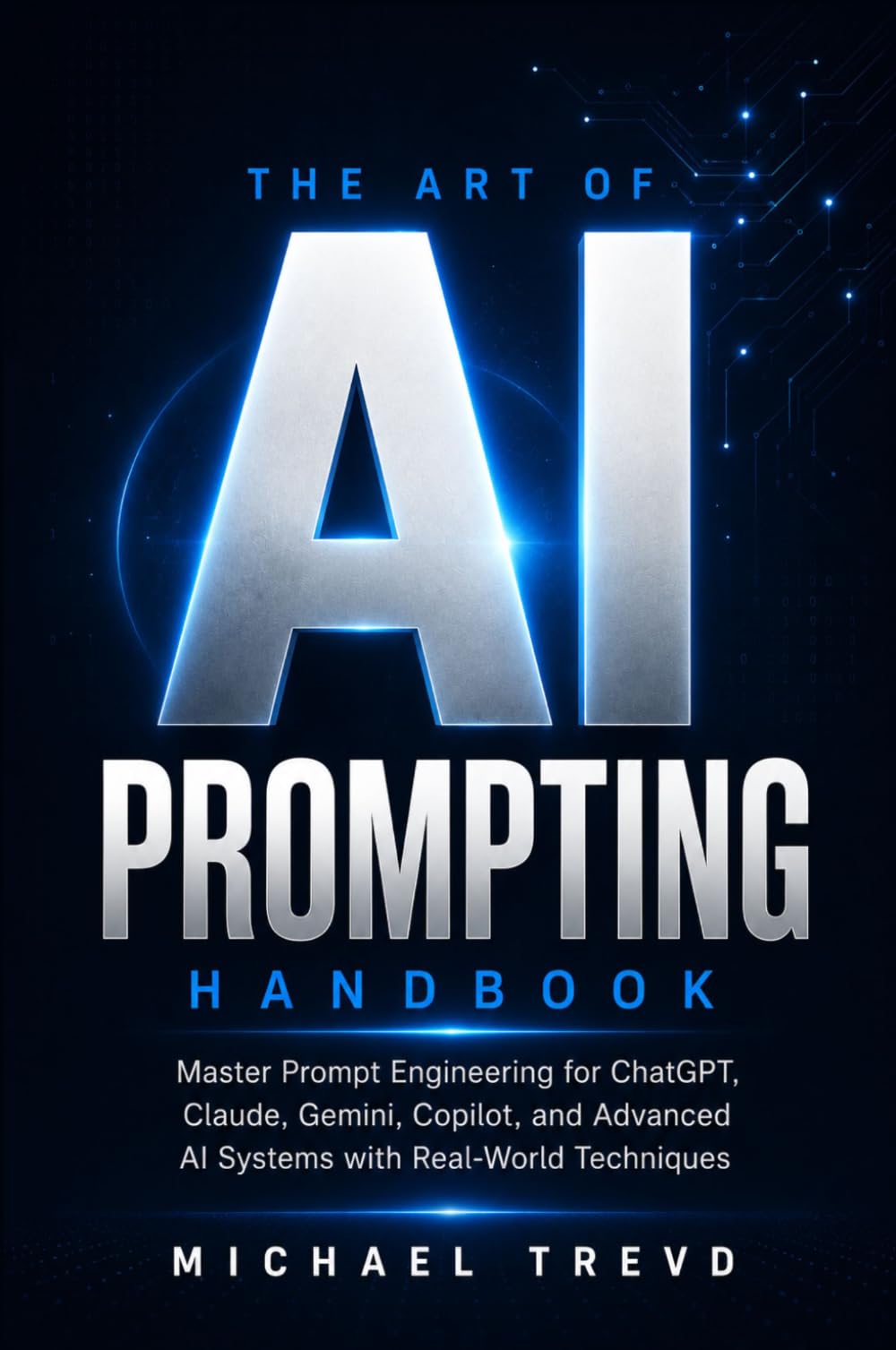 The Art Of Ai Prompting Handbook: Master Prompt Engineering for ChatGPT, Claude, Gemini, Copilot, and Advanced AI Systems with Real-World Techniques