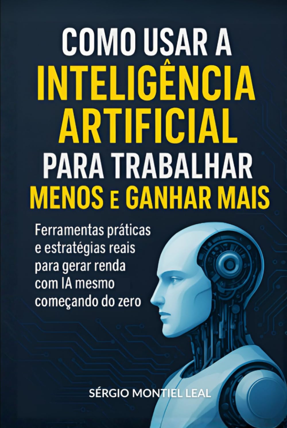COMO USAR A INTELIGÊNCIA ARTIFICIAL PARA TRABALHAR MENOS E GANHAR MAIS: Ferramentas práticas e estratégias reais para gerar renda com IA mesmo começando do zero