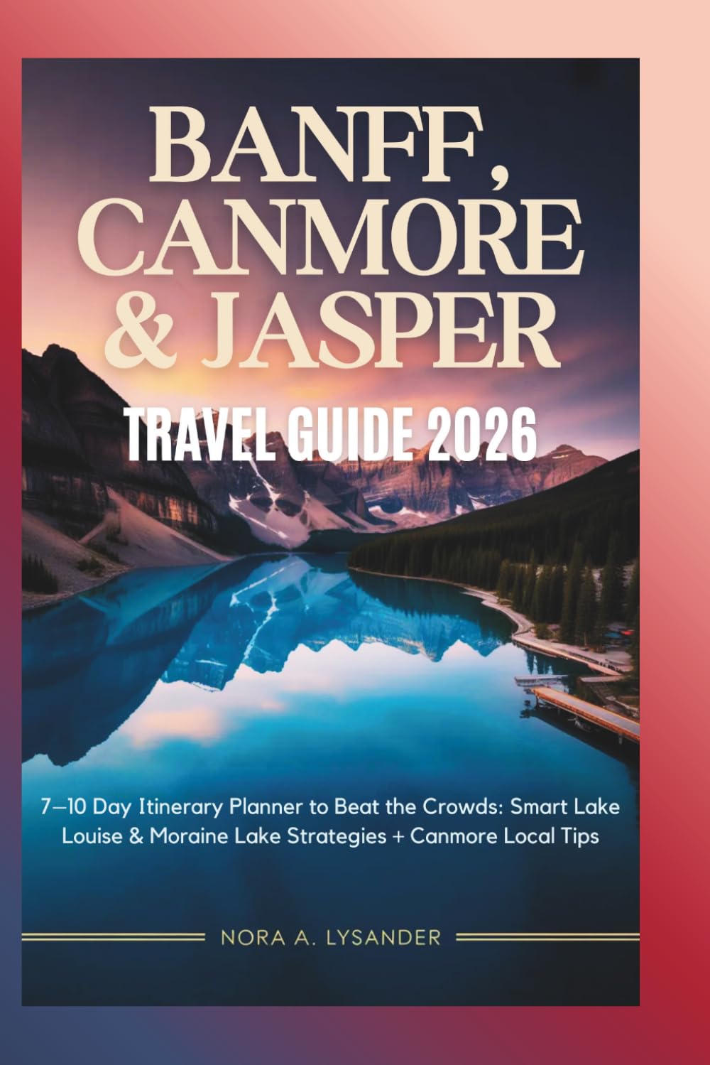 BANFF, CANMORE & JASPER TRAVEL GUIDE 2026: 7–10 Day Itinerary Planner to Beat the Crowds: Smart Lake Louise & Moraine Lake Strategies + Canmore Local Tips