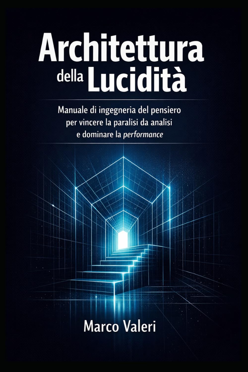 Architettura della Lucidità: Manuale di ingegneria del pensiero per vincere la paralisi da analisi e dominare la performance