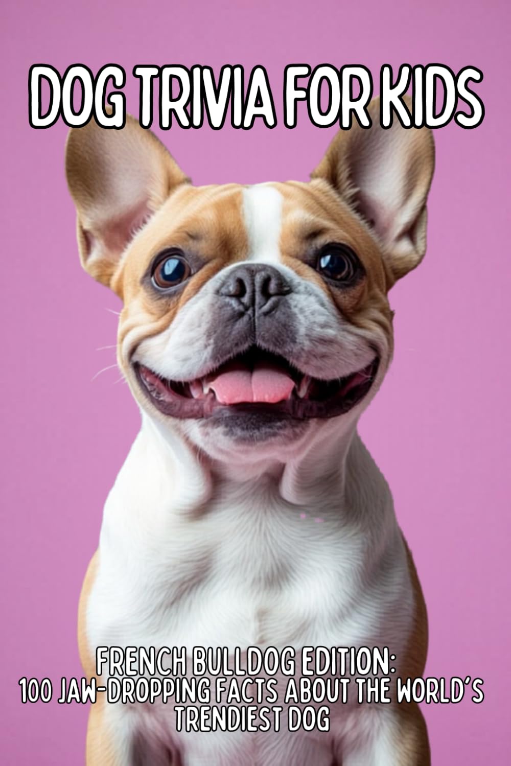 French Bulldog Trivia for Kids: 100 Funny Facts & Adorable Questions About the World’s Cutest Companion Dog (TAIL WAGGING TRIVIA: The Ultimate Dog Breed Trivia Collection for Kids)