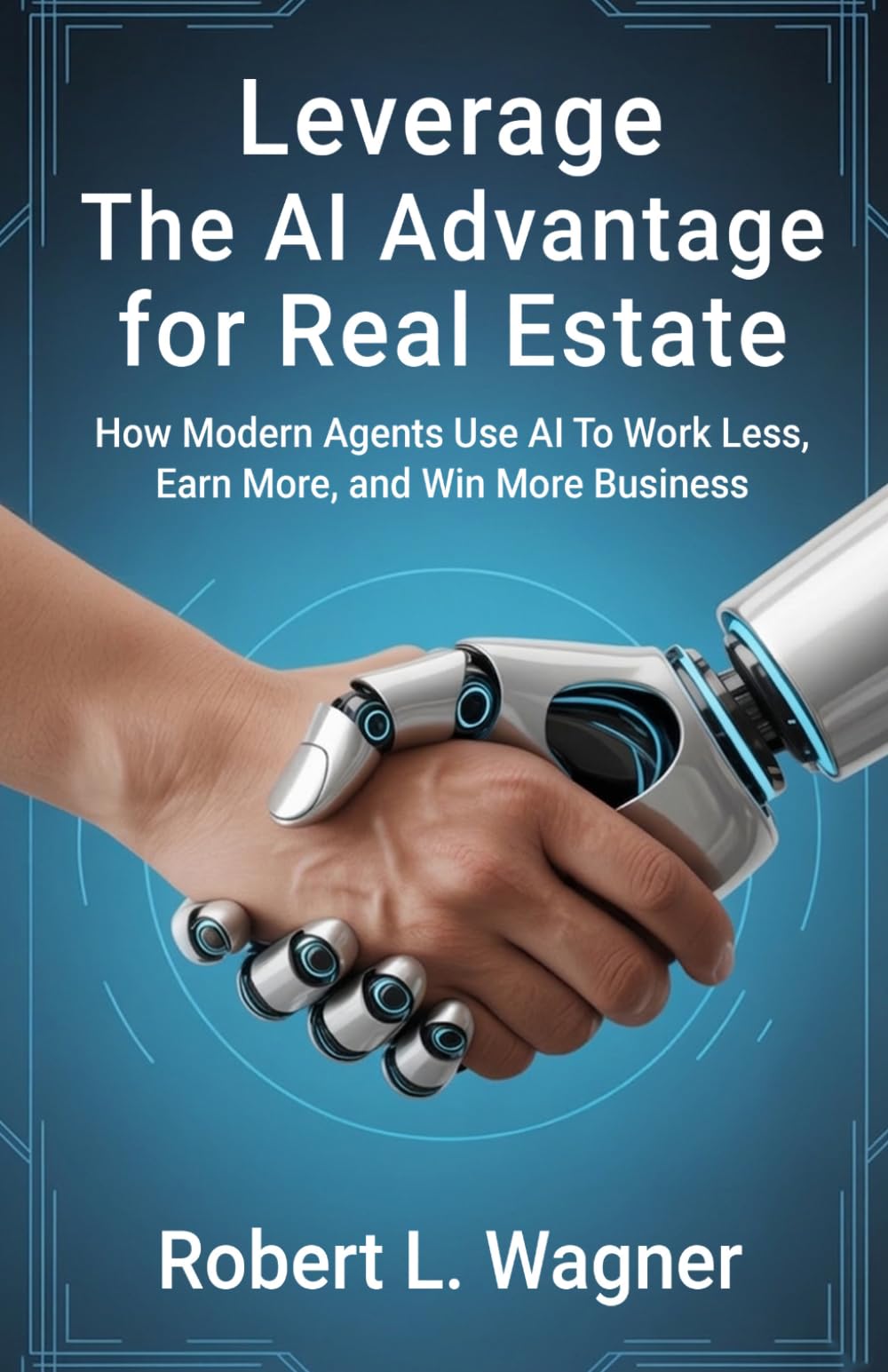 Leverage: The AI Advantage for Real Estate: How Modern Agents Use AI To Work Less, Earn More, and Win More Business