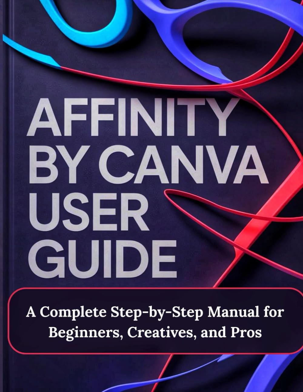 Affinity by Canva User Guide: A Complete Step-by-Step Manual for Beginners, Creatives, and Pros - A Practical, Production-Ready Guidebook to Modern ... and Layout for Print, Web, and Branding