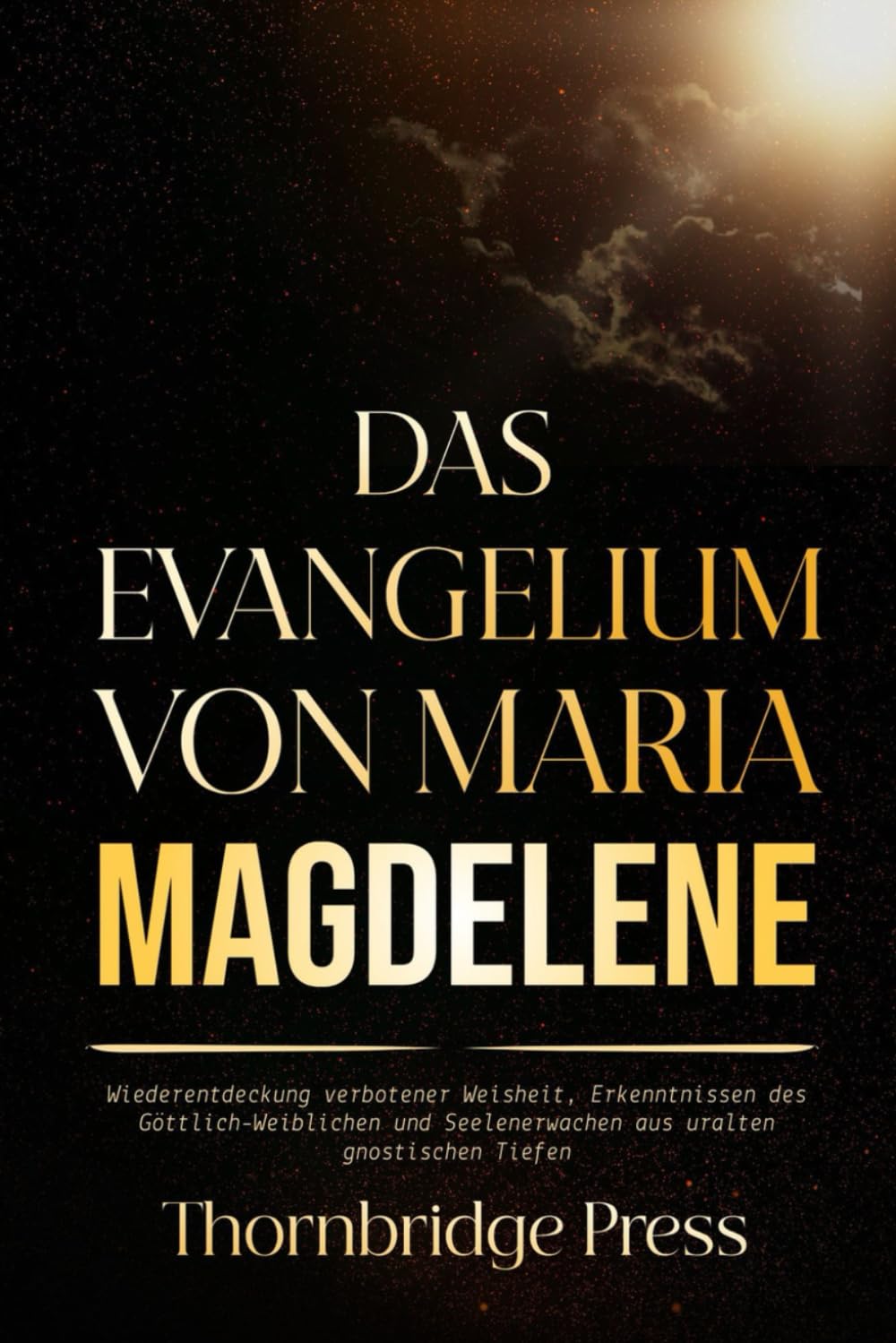 DAS EVANGELIUM VON MARIA MAGDELENE: Wiederentdeckung verbotener Weisheit, Erkenntnissen des Göttlich-Weiblichen und Seelenerwachen aus uralten gnostischen Tiefen