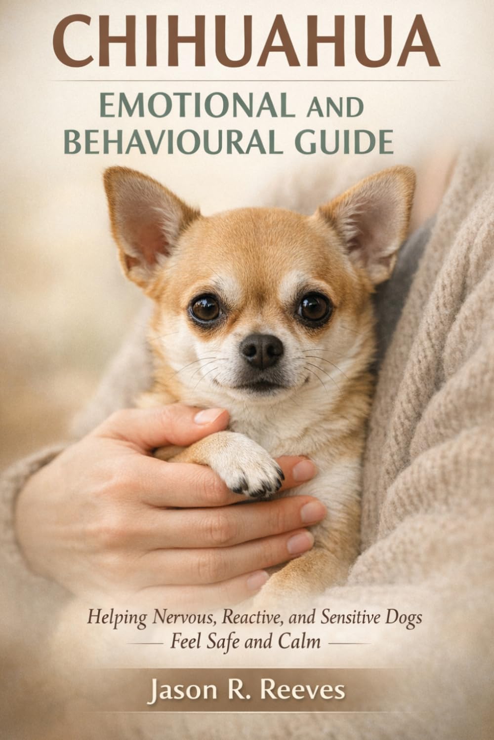 CHIHUAHUA EMOTIONAL AND BEHAVIOURAL GUIDE: Helping Nervous, Reactive, and Sensitive Dogs Feel Safe and Calm
