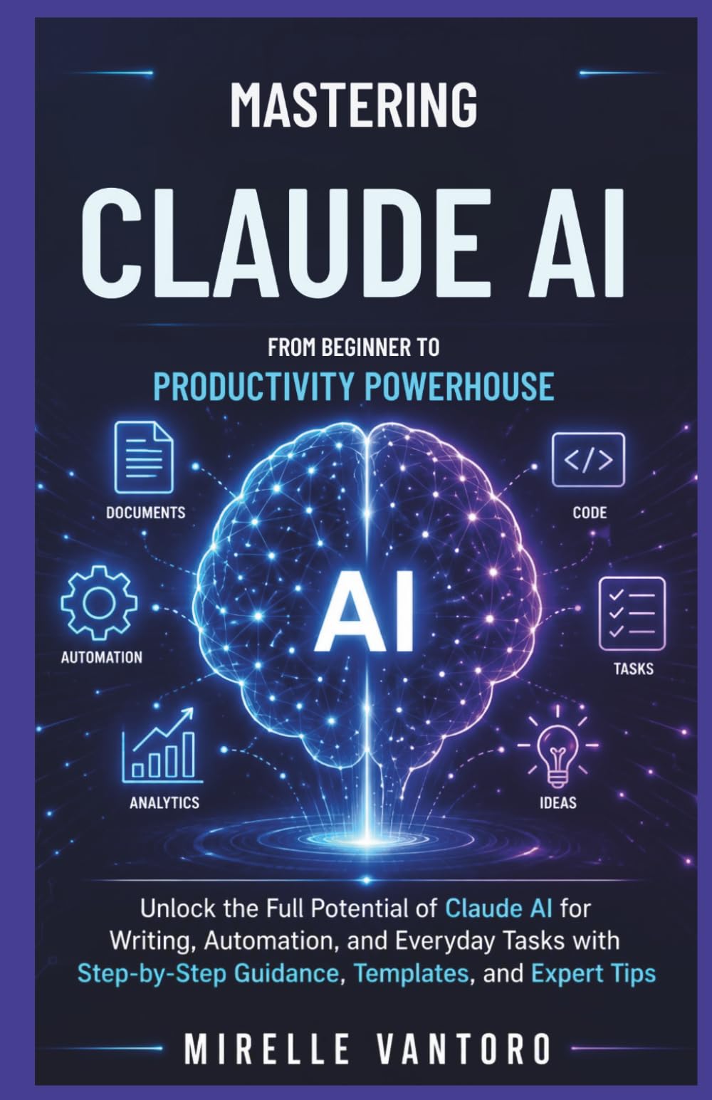 Mastering Claude AI: From Beginner to Productivity Powerhouse: Unlock the Full Potential of Claude AI for Writing, Automation, and Everyday Tasks with Step-by-Step Guidance,Templates, and Expert Tips