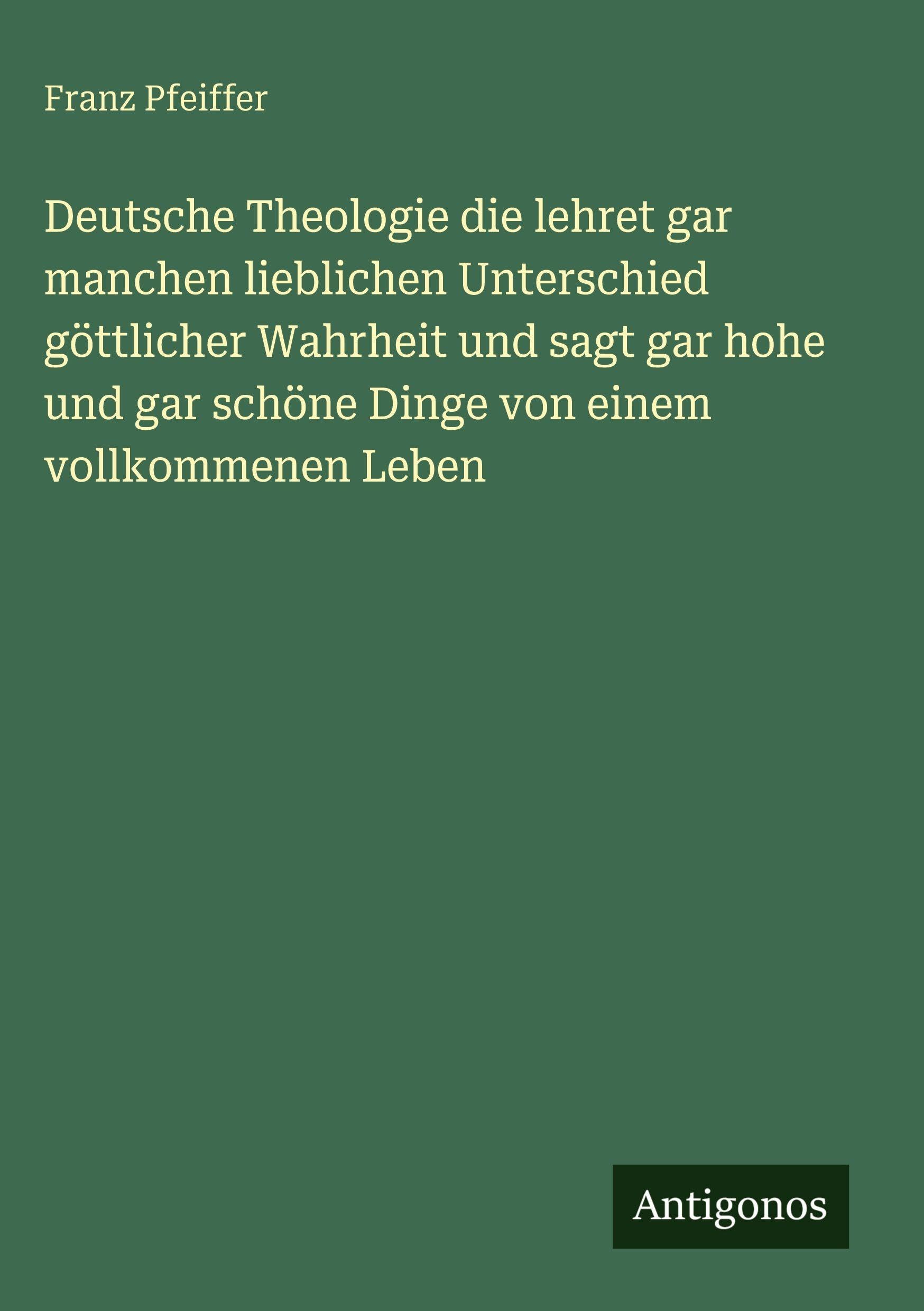 Deutsche Theologie die lehret gar manchen lieblichen Unterschied göttlicher Wahrheit und sagt gar hohe und gar schöne Dinge von einem vollkommenen Leben