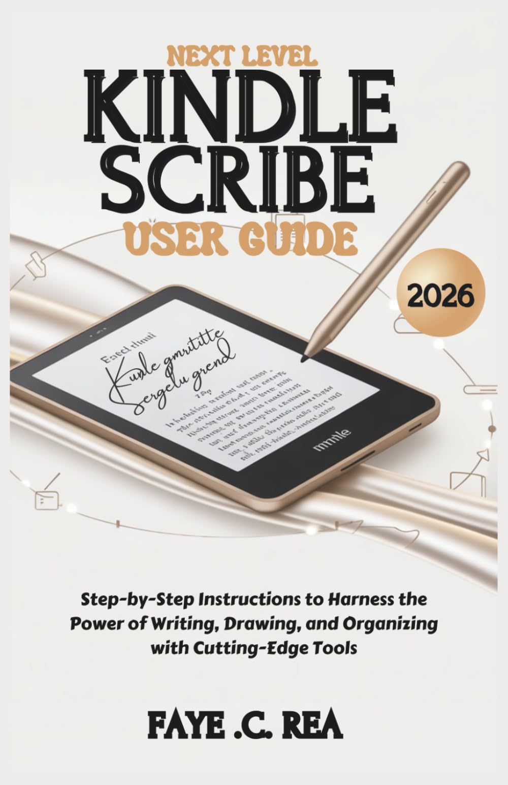 NEXT-LEVEL KINDLE SCRIBE USER GUIDE 2026: Step-by-Step Instructions to Harness the Power of Writing, Drawing, and Organizing with Cutting-Edge Tools (The Kindle Power User Guidebook Series)