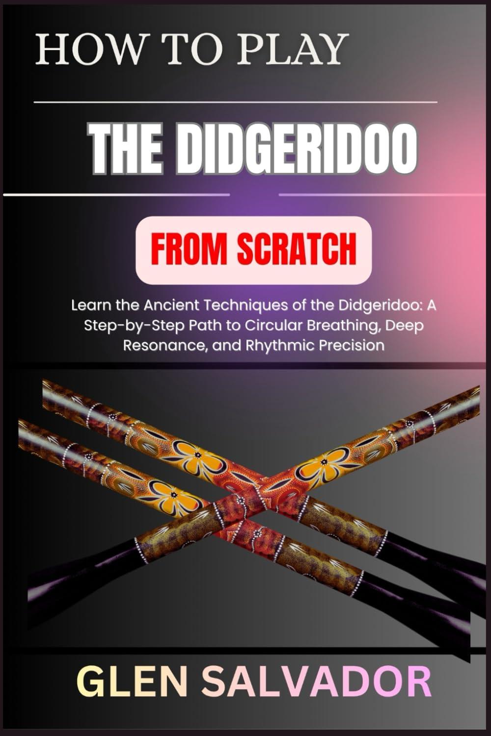 HOW TO PLAY THE DIDGERIDOO FROM SCRATCH: Learn the Ancient Techniques of the Didgeridoo: A Step-by-Step Path to Circular Breathing, Deep Resonance, and Rhythmic Precision