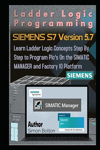 Ladder Logic Programming SIEMENS S7 Version 5.7: Learn Ladder Logic Concepts Step By Step to Program Plc's On the SIMATIC MANAGER and Factory IO Platform