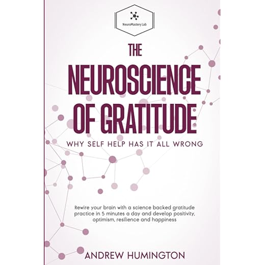 The Neuroscience Of Gratitude: Why Self Help Has It All Wrong: Rewire Your Brain With A Science Backed Gratitude Practice In 5 Minutes A Day And ... And Happiness (NeuroMastery Lab Collection)
