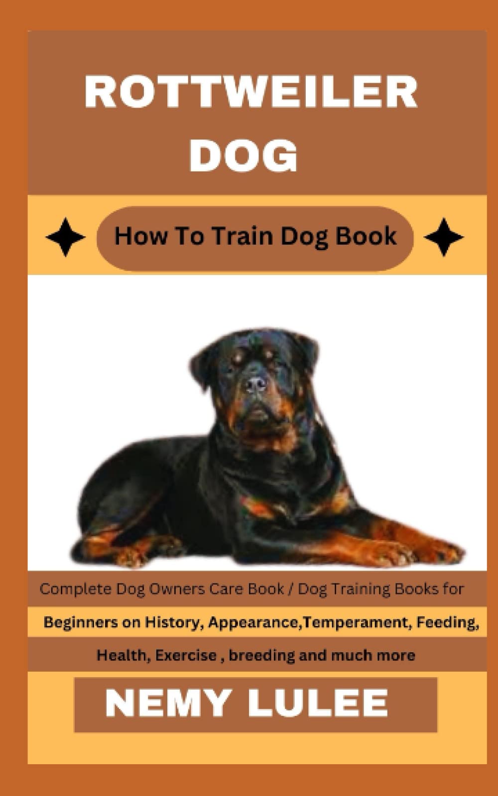 ROTTWEILER DOG How To Train Dog Book: Complete Dog Owners Care Book / Dog Training Books for Beginners on History, Appearance, Temperament, Feeding, Health, Exercise, breeding and much more