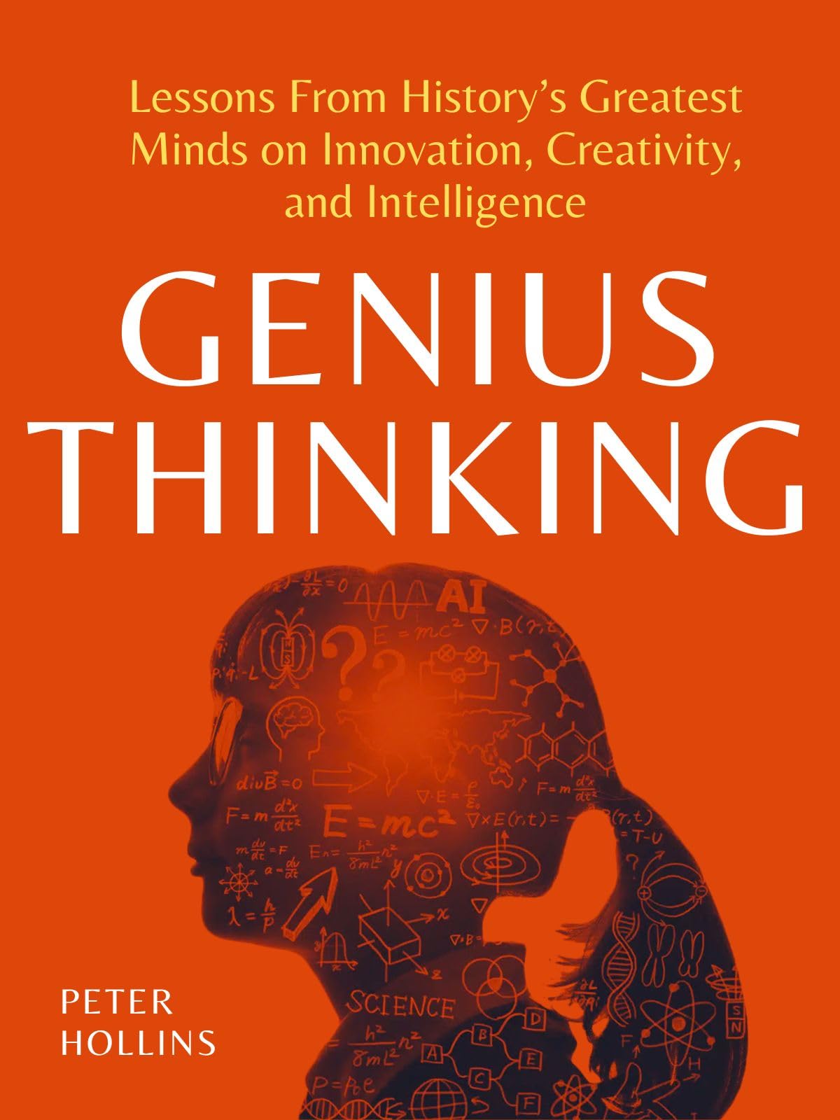 Genius Thinking: Lessons From History’s Greatest Minds on Innovation, Creativity, and Intelligence (Mental Models for Better Living Book 6)