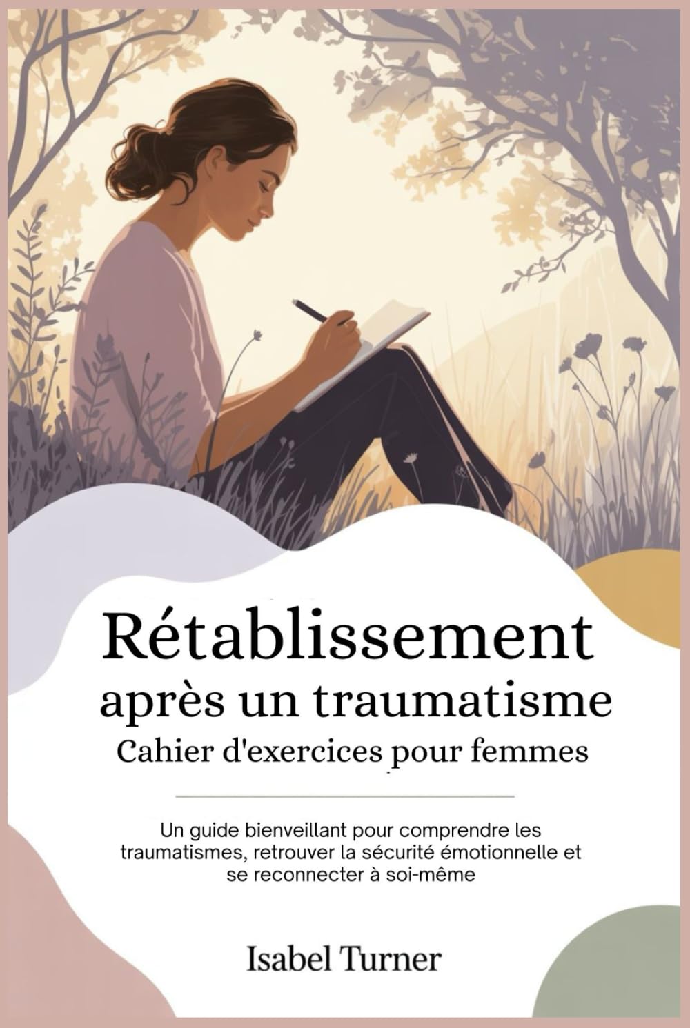 Rétablissement après un traumatisme Cahier d'exercices pour femmes: Un guide bienveillant pour comprendre les traumatismes, retrouver la sécurité émotionnelle et se reconnecter à soi-même