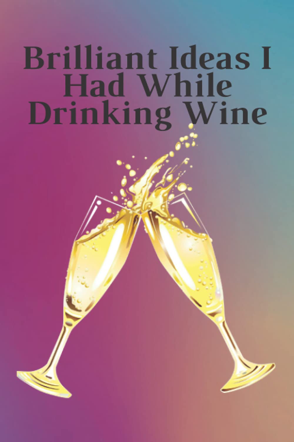 BRILLIANT IDEAS I HAD WHILE DRINKING WINE: Funny Notebook Gift For Wine Lovers | Drinker | Maker Notebook / Journal: Diary Notebook / Lined ... 120 Pages, 6x9