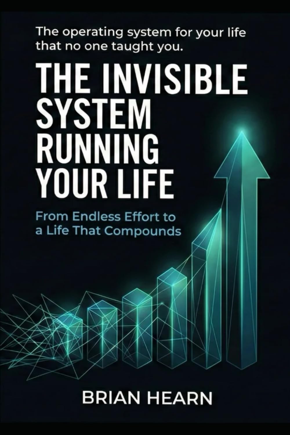 THE INVISIBLE SYSTEM RUNNING YOUR LIFE: From Endless Effort to a Life That Compounds