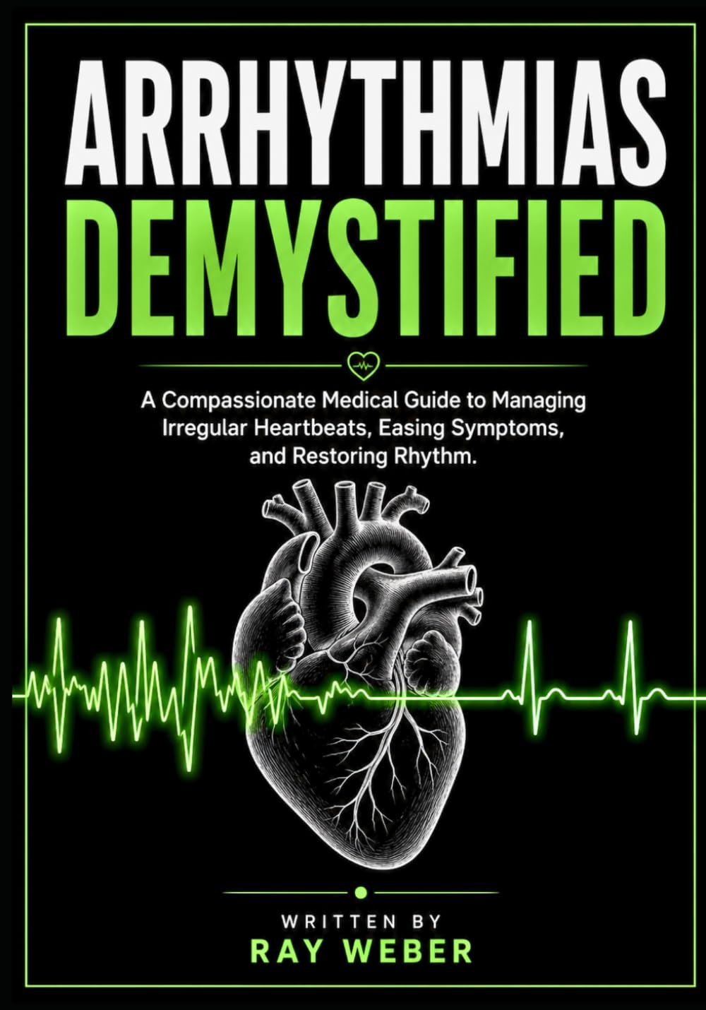 Arrhythmias Demystified: A Compassionate Medical Guide to Managing Irregular Heartbeats, Easing Symptoms, and Restoring Rhythm. (The Heart Health ... your heart. Protect your heart. Live longer.)