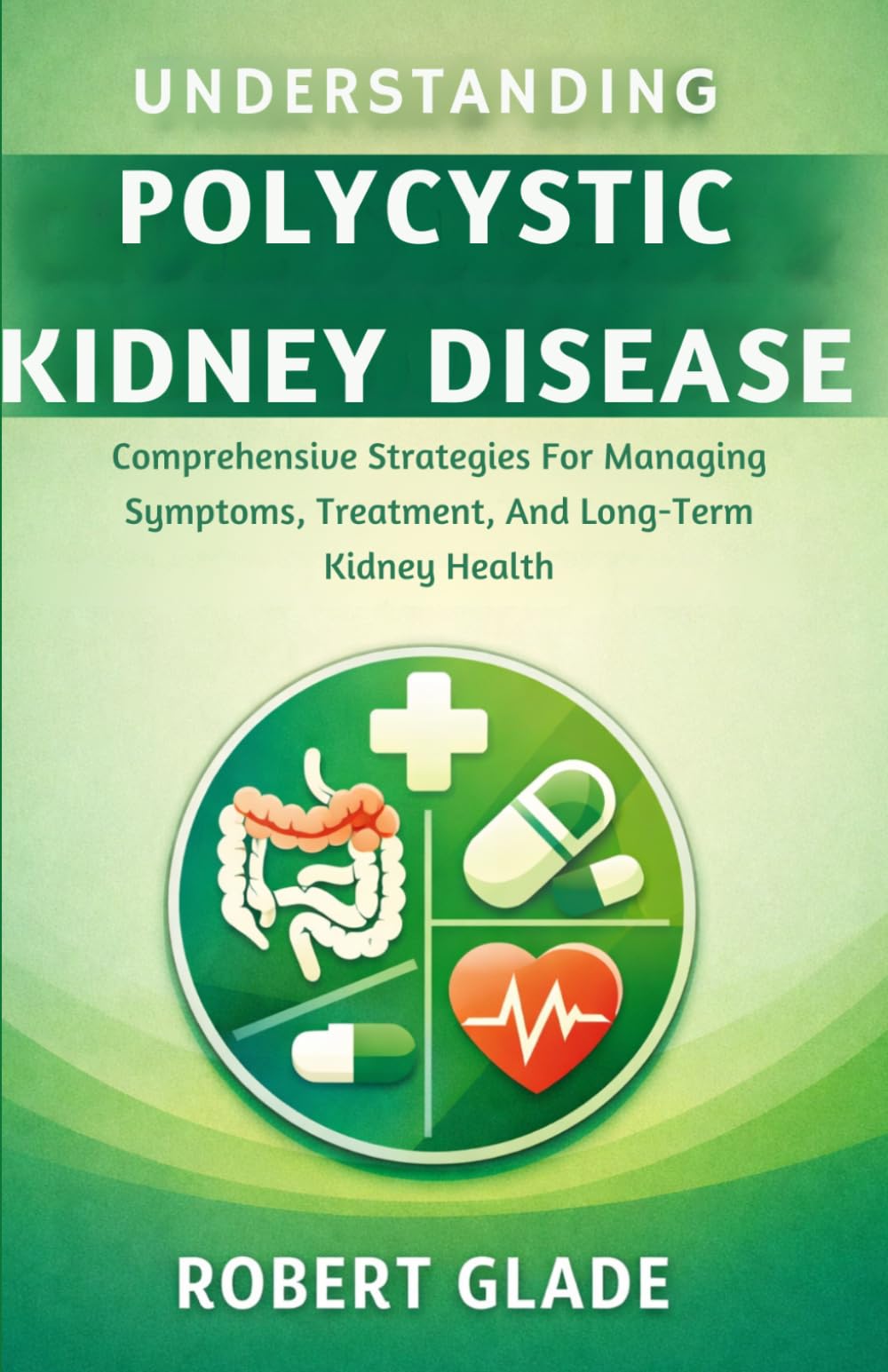 UNDERSTANDING POLYCYSTIC KIDNEY DISEASE: Comprehensive Strategies For Managing Symptoms, Treatment, And Long-Term Kidney Health