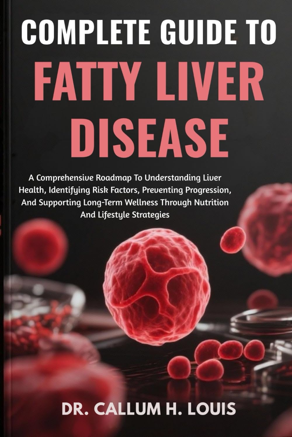COMPLETE GUIDE TO FATTY LIVER DISEASE: A Comprehensive Roadmap To Understanding Liver Health, Identifying Risk Factors, Preventing Progression, And ... Through Nutrition And Lifestyle Strategies