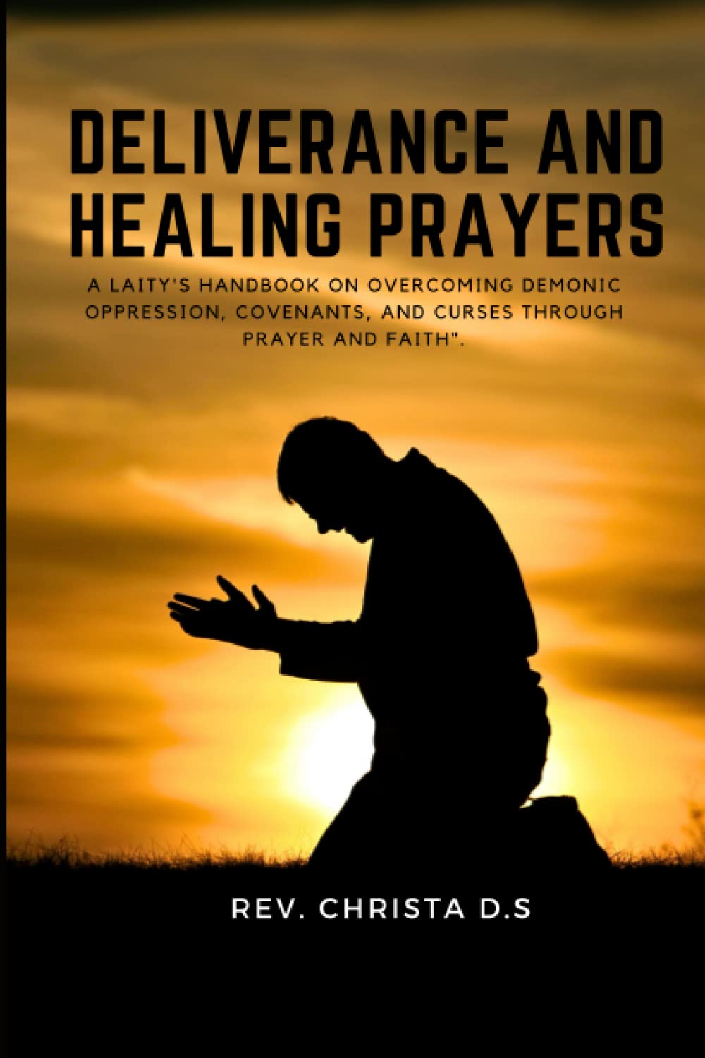 Deliverance And Healing Prayers: A Laity's Handbook on Overcoming Demonic Oppression, Covenants, and Curses through Prayer and Faith for everyday use.