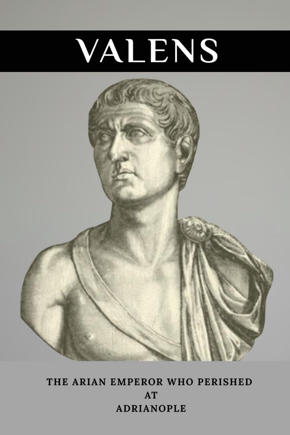 Valens: The Arian Emperor Who Perished at Adrianople (Emperors of Rome)