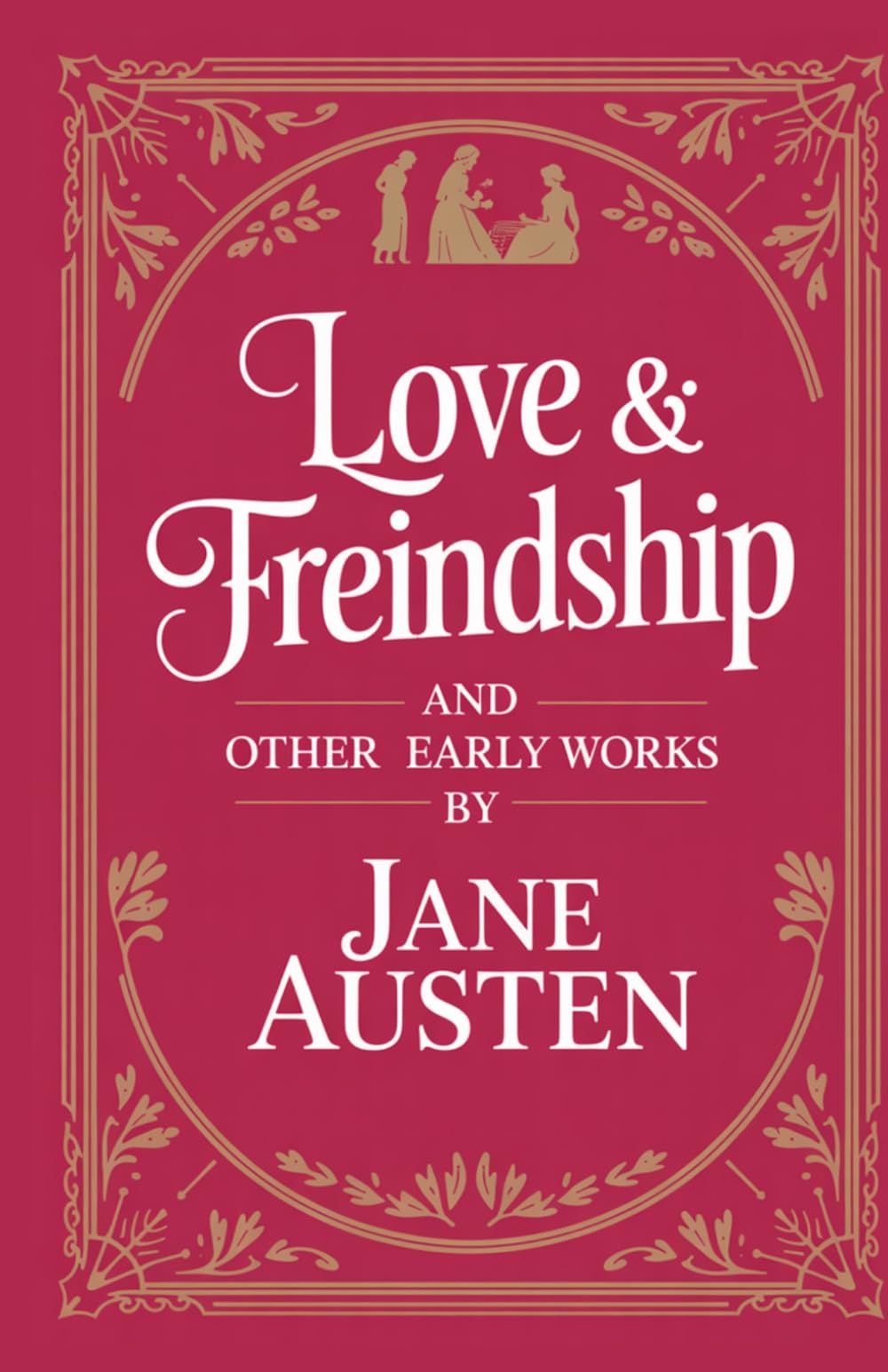 Love and Freindship and Other Early Works: A Collection of Juvenile Writings, Satirical Tales, and Early Literary Experiments