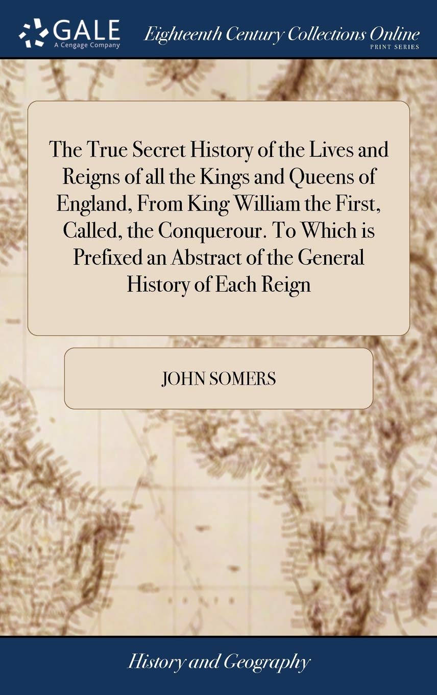 The True Secret History of the Lives and Reigns of all the Kings and Queens of England, From King William the First, Called, the Conquerour. To Which ... Abstract of the General History of Each Reign