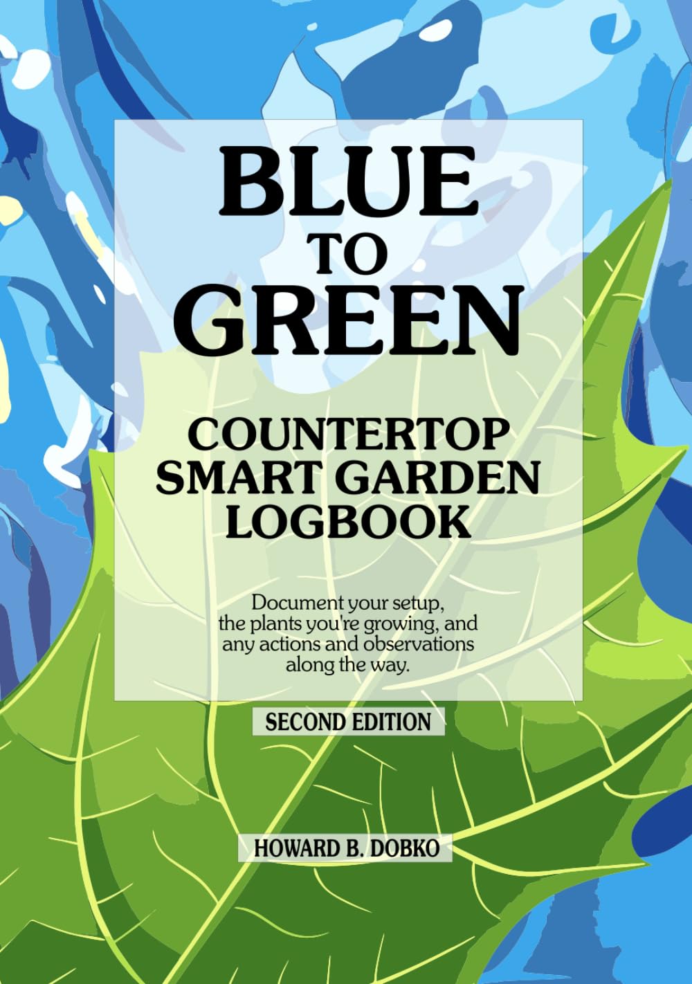 BLUE TO GREEN Countertop Smart Garden Logbook: Document your setup, the plants you're growing, and any actions and observations along the way. Second Edition.