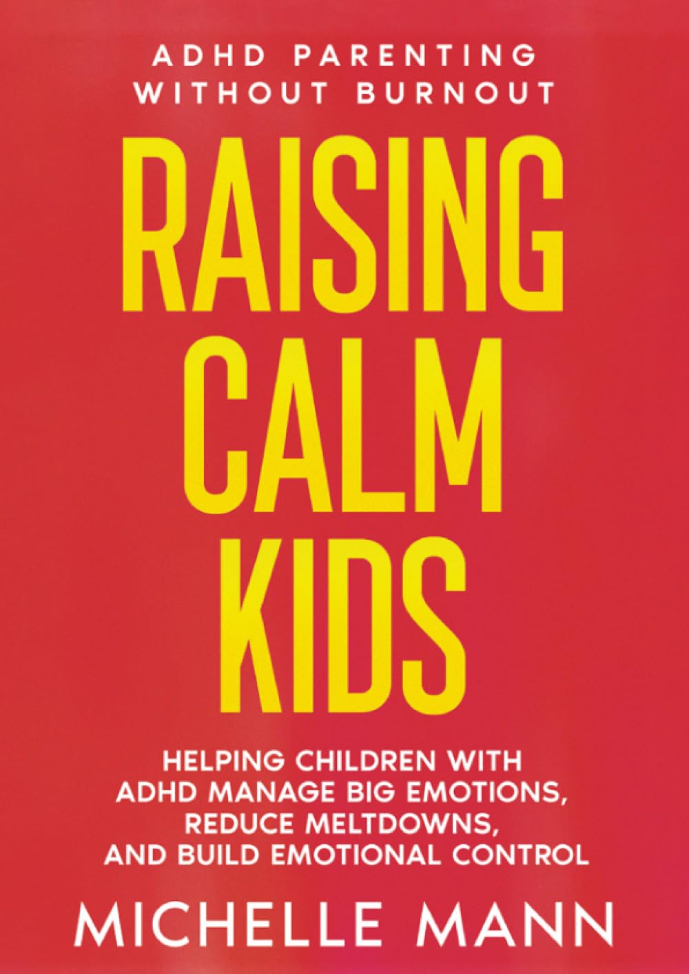 Raising Calm Kids: Helping Children with ADHD Manage Big Emotions, Reduce Meltdowns, And Build Emotional Control (ADHD Parenting without Burnout)