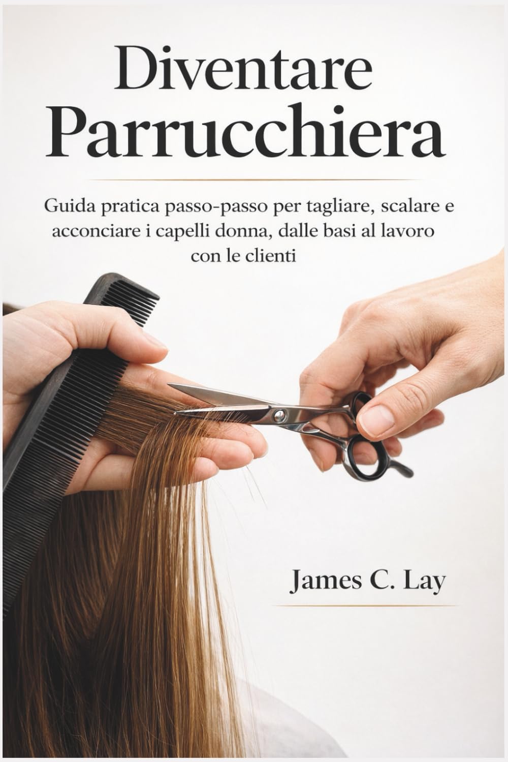 Diventare Parrucchiera: Guida pratica passo-passo per tagliare, scalare e acconciare i capelli donna, dalle basi al lavoro con le clienti