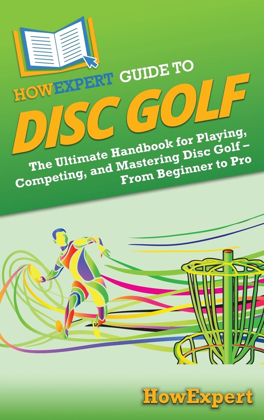 HowExpert Guide to Disc Golf: The Ultimate Handbook for Playing, Competing, and Mastering Disc Golf – From Beginner to Pro