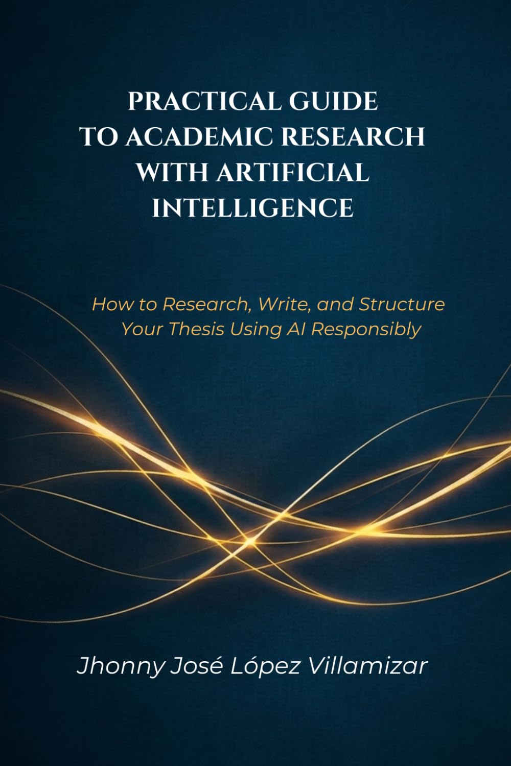 PRACTICAL GUIDE TO ACADEMIC RESEARCH WITH ARTIFICIAL INTELLIGENCE: How to Research, Write, and Structure Your Thesis Using AI Responsibly