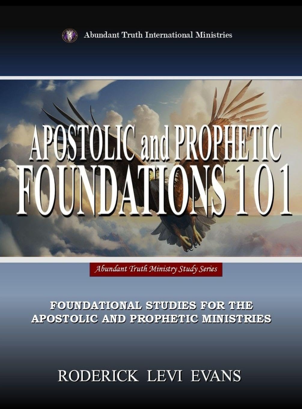 Apostolic and Prophetic Foundations 101: Foundational Studies for the Apostolic and Prophetic Ministries: 1 (Abundant Truth Ministry Study)