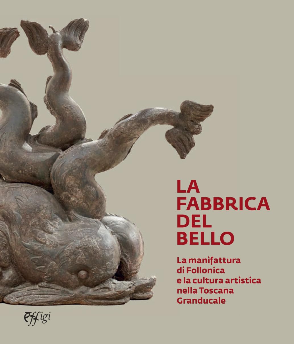 La Fabbrica Del Bello. La Manifattura Di Follonica E La Cultura Artistica Nella Toscana Granducale. Catalogo Della Mostra (Follonica, 24 Marzo-30 Giugno 2024) - 4
