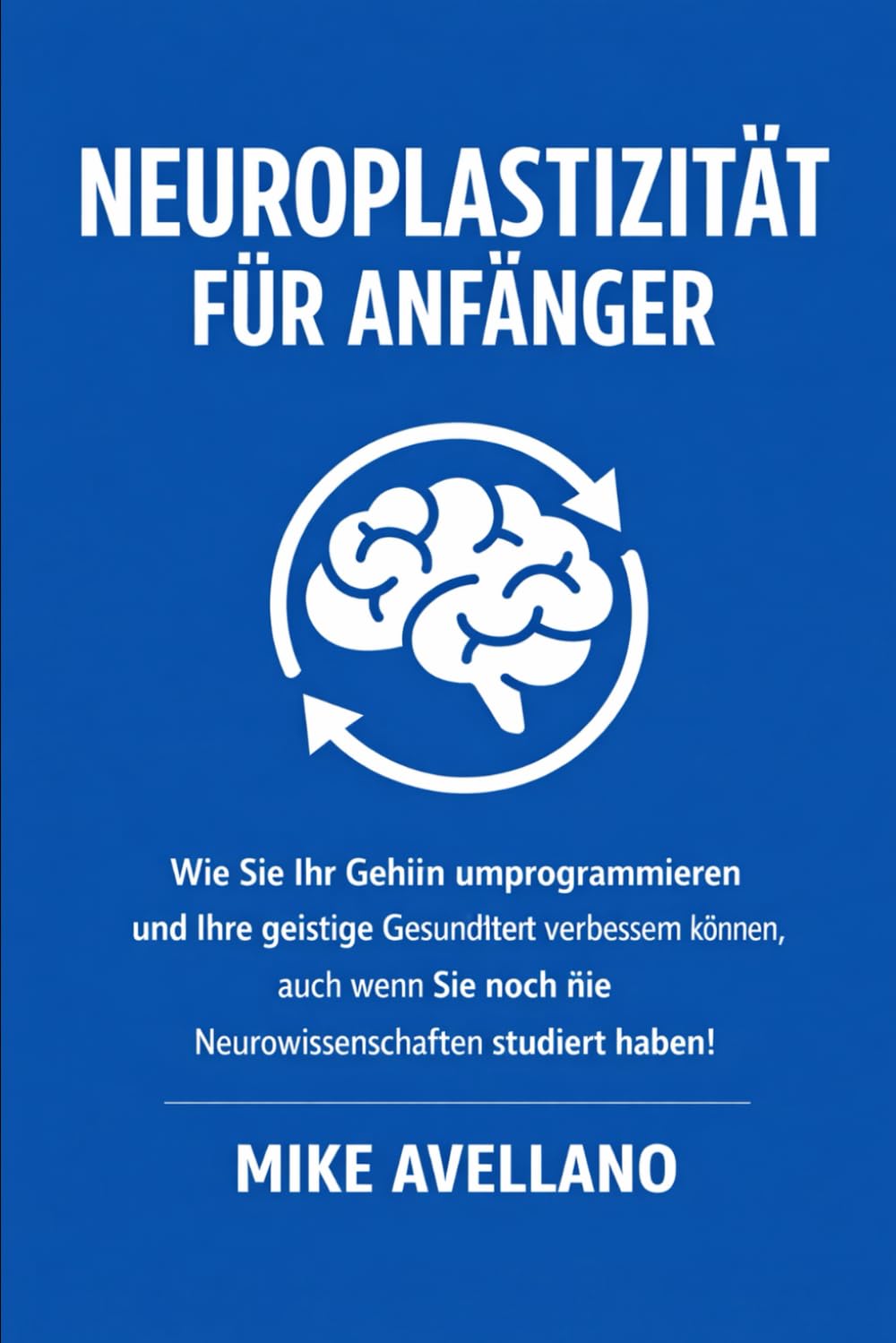 NEUROPLASTIZITÄT FÜR ANFÄNGER: Wie Sie Ihr Gehirn umprogrammieren und Ihre geistige Gesundheit verbessern können, auch wenn Sie noch nie Neurowissenschaften studiert haben!: 1