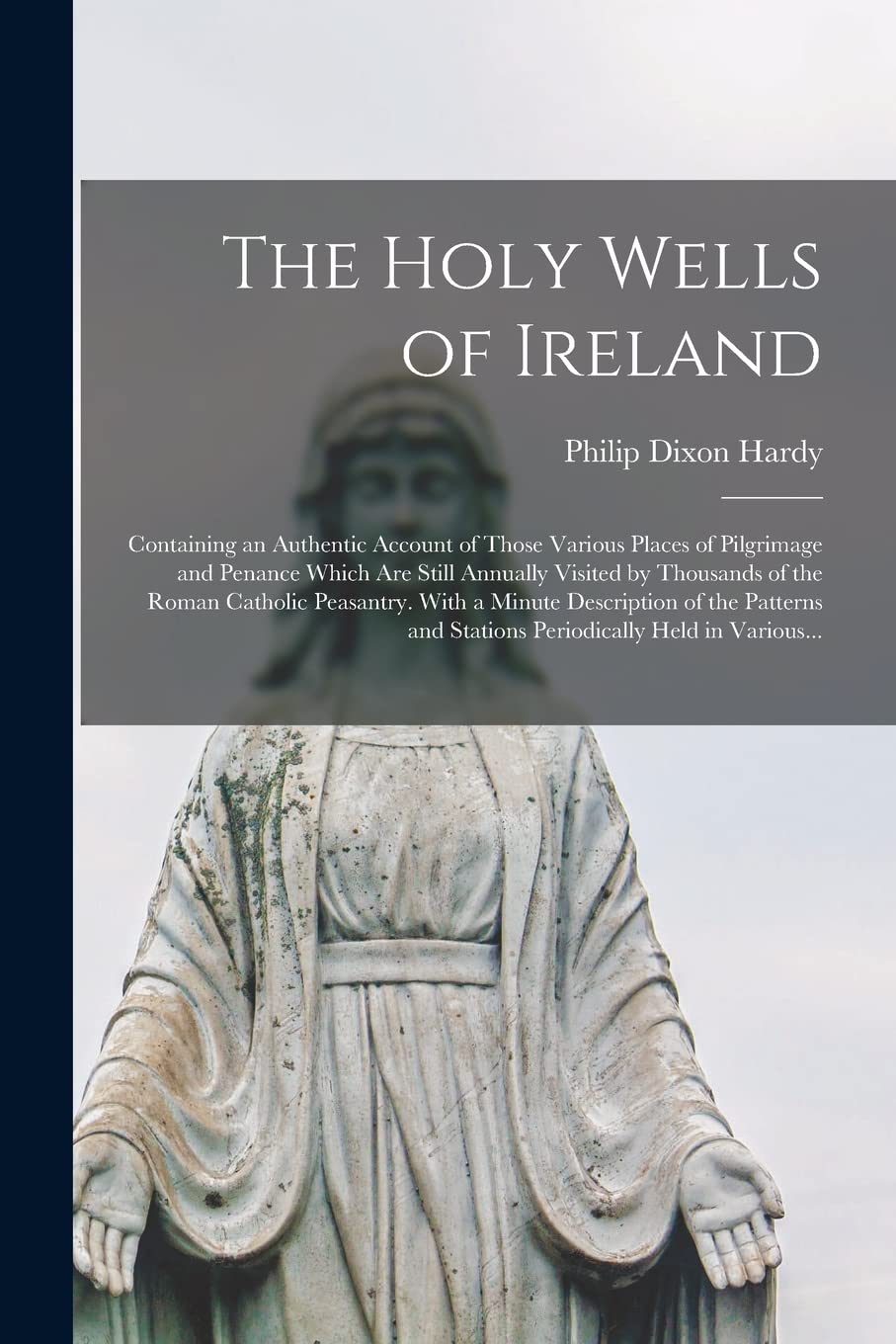 The Holy Wells of Ireland: Containing an Authentic Account of Those Various Places of Pilgrimage and Penance Which Are Still Annually Visited by ... Description of the Patterns and Stations...