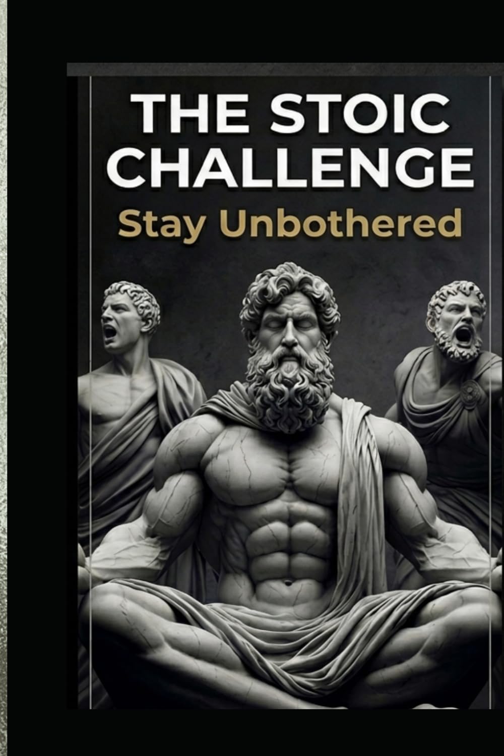 The Stoic Challenge - Stay Unbothered: A Practical Guide to Ancient Wisdom, Modern Resilience, and the Art of Letting Nothing Break You