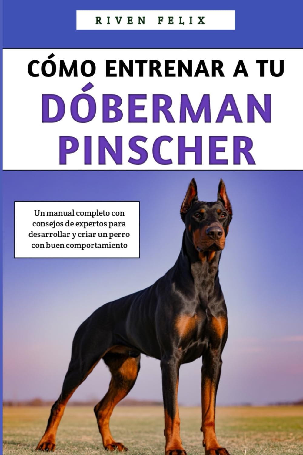 Cómo Entrenar A Tu Dóberman Pinscher: Un manual completo con consejos de expertos para desarrollar y criar un perro con buen comportamiento
