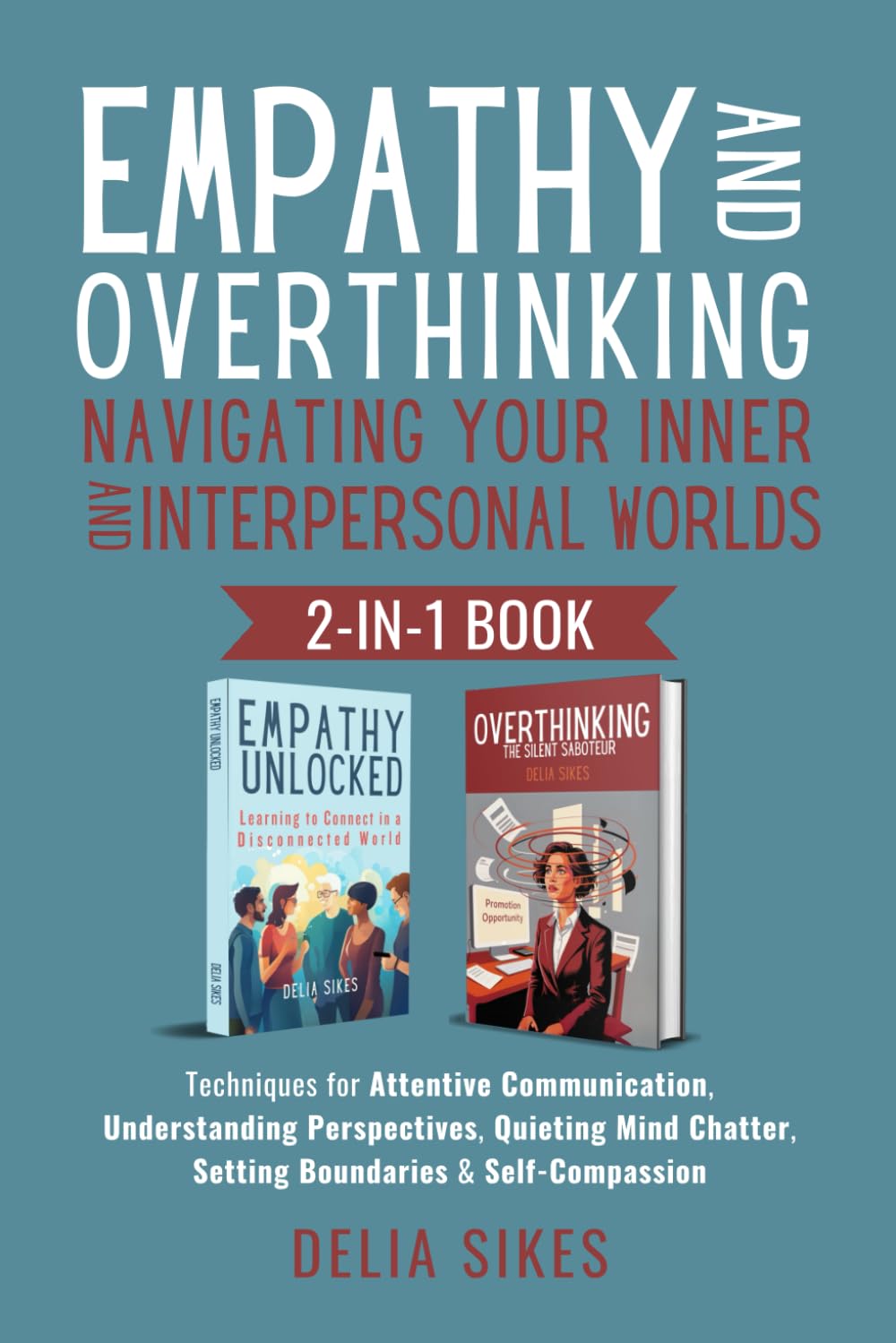 EMPATHY AND OVERTHINKING Navigating Your Inner and Interpersonal Worlds: Techniques for Attentive Communication, Understanding Perspectives, Quieting Mind Chatter, Setting Boundaries & Self-Compassion
