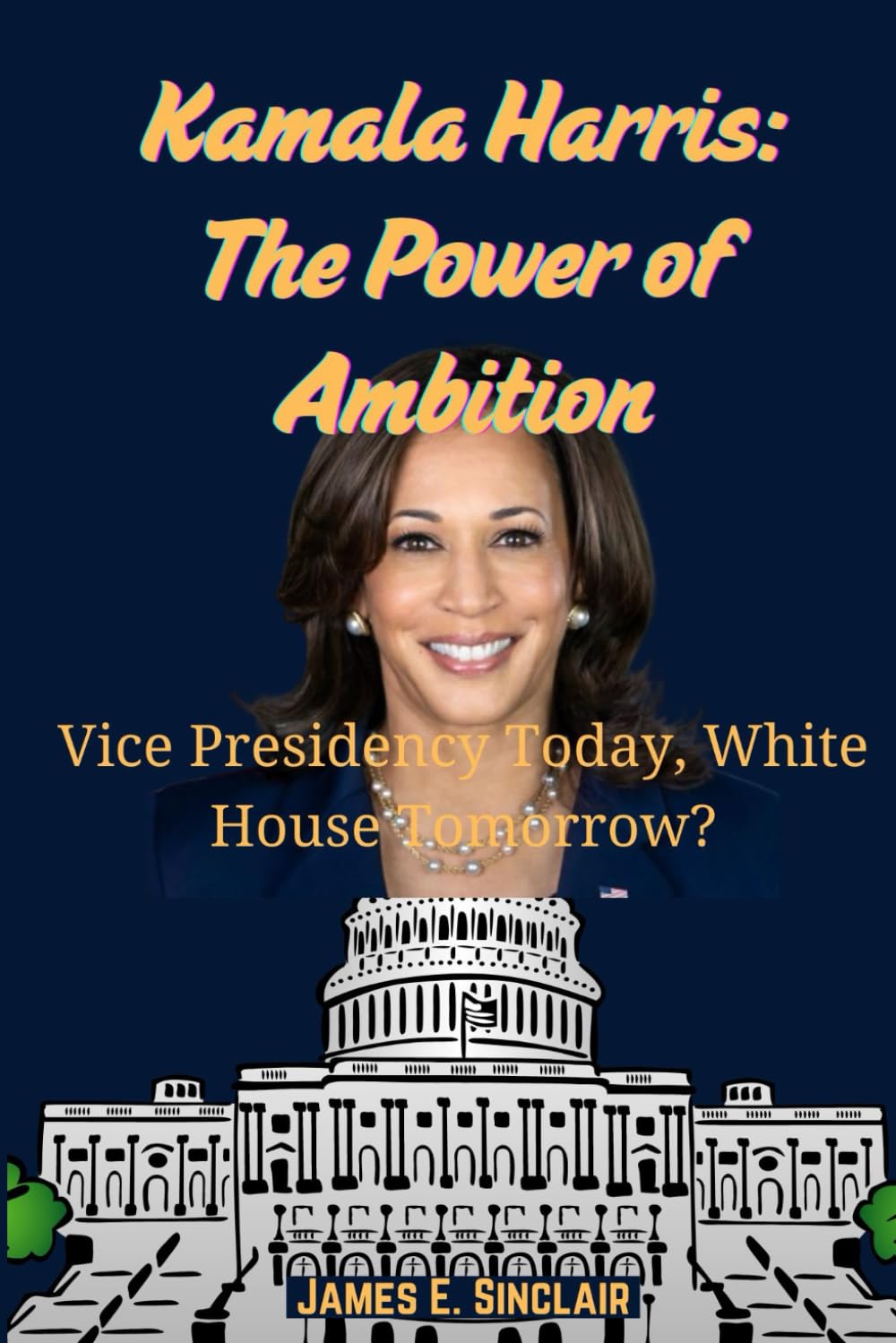 Kamala Harris: The Power of Ambition: Vice Presidency Today, White House Tomorrow?