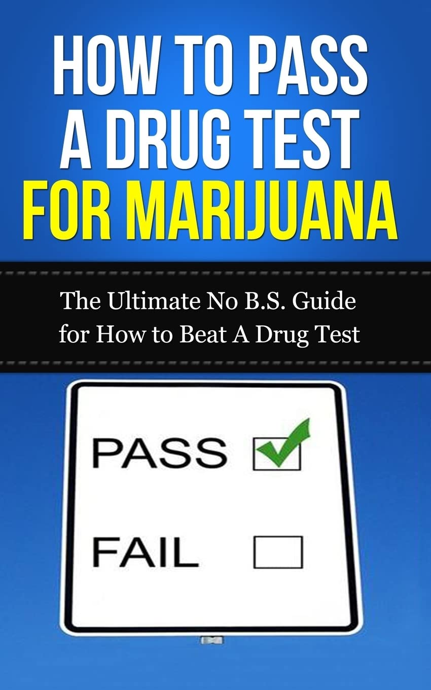 How to Pass A Drug Test for Marijuana: The Ultimate No B.S. Guide for How to Beat A Drug Test (THC, Smoking, Dilution, Cannabis, Weed, Pot, Job)