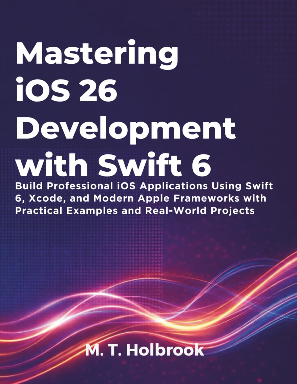 Mastering iOS 26 Development with Swift 6: Build Professional iOS Applications Using Swift 6, Xcode, and Modern Apple Frameworks with Practical Examples and Real-World Projects