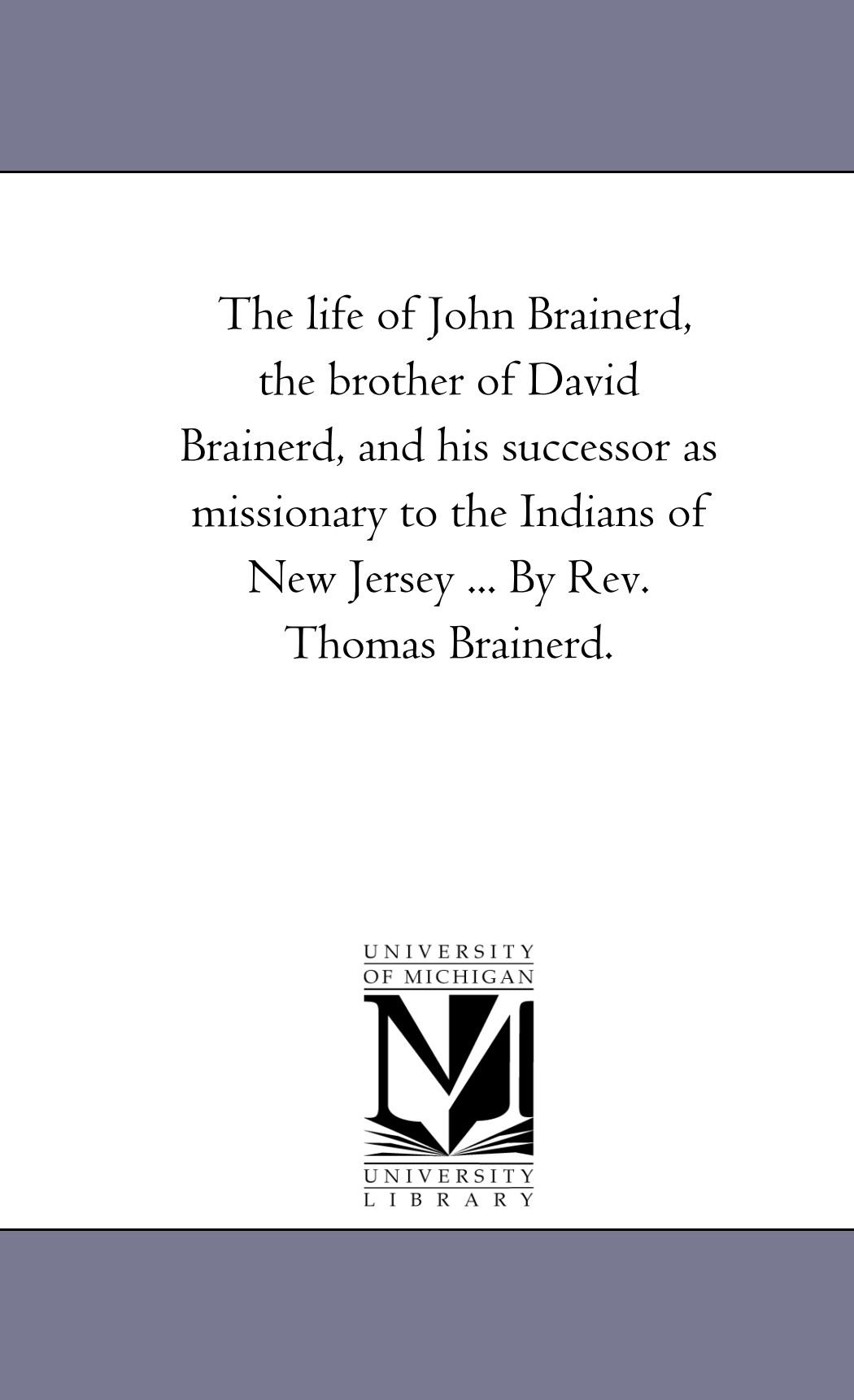 The life of John Brainerd, the brother of David Brainerd, and his successor as missionary to the Indians of New Jersey . . . By Rev. Thomas Brainerd.