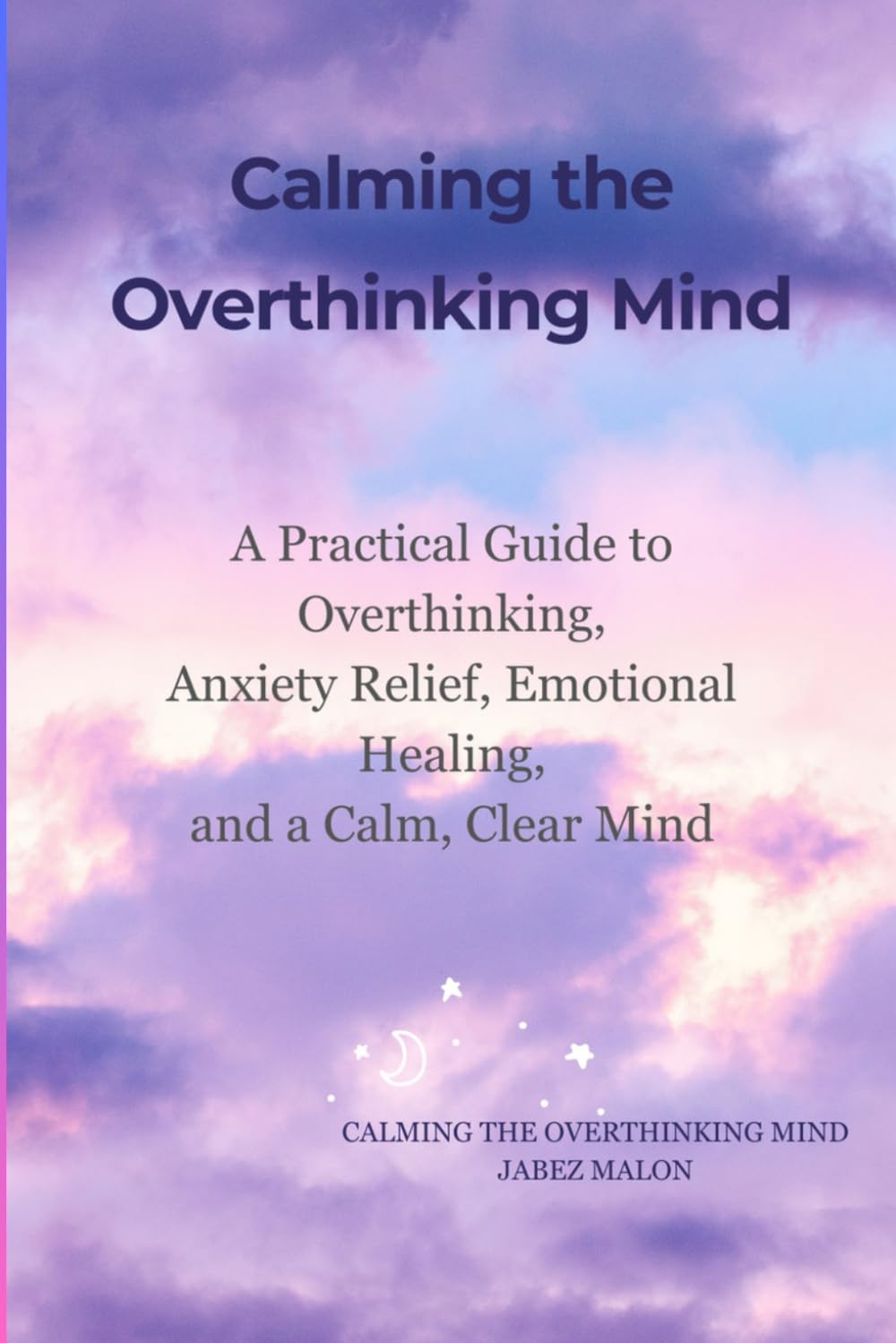 Calming the Overthinking Mind: How to Break Free from Anxiety, Quiet Mental Noise, and Find Emotional Balance (The Calm Mind Series)